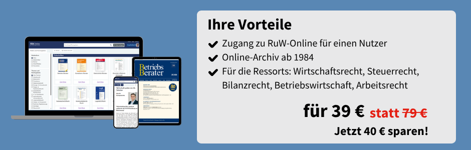 Ihre Vorteile
✔ Zugang zu RuW-Online für einen Nutzer
✔ Online-Archiv ab 1984
✔ Für die Ressorts: Wirtschaftsrecht, Steuerrecht, Bilanzrecht, Betriebswirtschaft, Arbeitsrecht

für 39 € statt 79 €
Jetzt 40 € sparen!