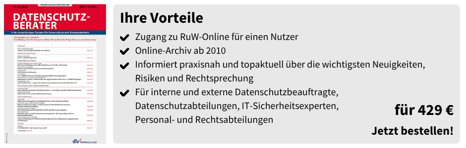 Ihre Vorteile
Zugang zu RuW-Online für einen Nutzer
Online-Archiv ab 2010
Informiert praxisnah und topaktuell über die wichtigsten Neuigkeiten, Risiken und Rechtsprechung
Für interne und externe Datenschutzbeauftragte,
Datenschutzabteilungen, IT-Sicherheitsexperten,
Personal- und Rechtsabteilungen

für 429 €
Jetzt bestellen!