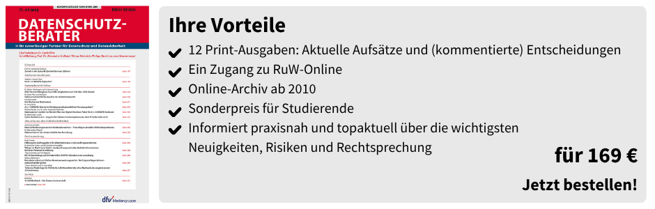 Datenschutz-Berater (Studierenden-Abo) – für 169 €

12 Print-Ausgaben: Aktuelle Aufsätze und (kommentierte) Entscheidungen

Ein Zugang zu RuW-Online

Online-Archiv ab 2010

Sonderpreis für Studierende

Informiert praxisnah und topaktuell über die wichtigsten Neuigkeiten, Risiken und Rechtsprechung

für 169 €