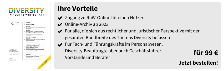Ihre Vorteile
Zugang zu RuW-Online für einen Nutzer
Online-Archiv ab 2023
Für alle, die sich aus rechtlicher und juristischer Perspektive mit der gesamten Bandbreite des Themas Diversity befassen
Für Fach- und Führungskräfte im Personalwesen,
Diversity-Beauftragte aber auch Geschäftsführer,
Vorstände und Berater
für 99 €
Jetzt bestellen!