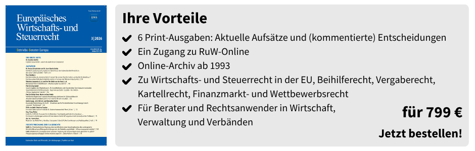 Ihre Vorteile
6 Print-Ausgaben: Aktuelle Aufsätze und (kommentierte) Entscheidungen
Ein Zugang zu RuW-Online 
Online-Archiv ab 1993
Zu Wirtschafts- und Steuerrecht in der EU, Beihilferecht, Vergaberecht, Kartellrecht, Finanzmarkt- und Wettbewerbsrecht
Für Berater und Rechtsanwender in Wirtschaft,
Verwaltung und Verbänden
für 799 €
Jetzt bestellen!