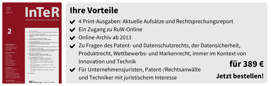 Ihre Vorteile
4 Print-Ausgaben: Aktuelle Aufsätze und Rechtsprechungsreport
Ein Zugang zu RuW-Online 
Online-Archiv ab 2013
Zu Fragen des Patent- und Datenschutzrechts, der Datensicherheit, Produktrecht, Wettbewerbs- und Markenrecht, immer im Kontext von Innovation und Technik
Für Unternehmensjuristen, Patent-/Rechtsanwälte
und Techniker mit juristischem Interesse
für 389 €
Jetzt bestellen!