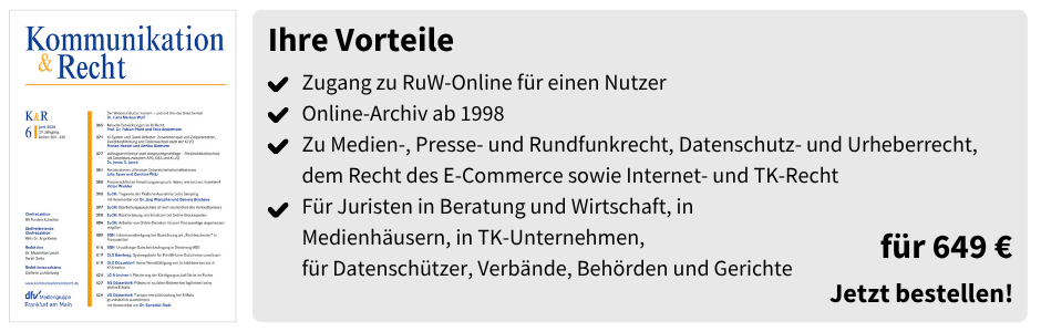 Ihre Vorteile
✔ Zugang zu RuW-Online für einen Nutzer
✔ Online-Archiv ab 1998
✔ Zu Medien-, Presse- und Rundfunkrecht, Datenschutz- und Urheberrecht, dem Recht des E-Commerce sowie Internet- und TK-Recht
✔ Für Juristen in Beratung und Wirtschaft, in Medienhäusern, in TK-Unternehmen, für Datenschützer, Verbände, Behörden und Gerichte

für 649 €
Jetzt bestellen!