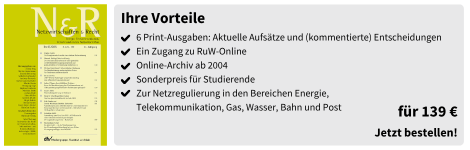 Ihre Vorteile
✔ 6 Print-Ausgaben: Aktuelle Aufsätze und (kommentierte) Entscheidungen
✔ Ein Zugang zu RuW-Online
✔ Online-Archiv ab 2004
✔ Sonderpreis für Studierende
✔ Zur Netzregulierung in den Bereichen Energie, Telekommunikation, Gas, Wasser, Bahn und Post

für 139 €
Jetzt bestellen!