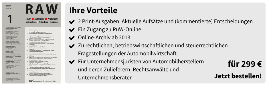Ihre Vorteile

2 Print-Ausgaben: Aktuelle Aufsätze und (kommentierte) Entscheidungen
Ein Zugang zu RuW-Online
Online-Archiv ab 2013
Zu rechtlichen, betriebswirtschaftlichen und steuerrechtlichen Fragestellungen der Automobilwirtschaft
Für Unternehmensjuristen von Automobilherstellern und deren Zulieferern, Rechtsanwälte und Unternehmensberater

für 299 €
Jetzt bestellen!