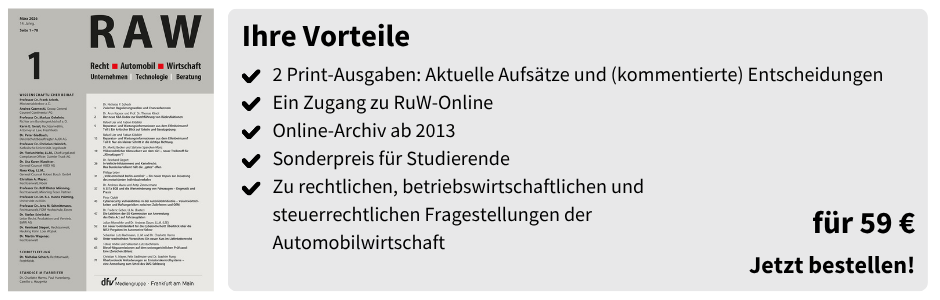 Ihre Vorteile
✔ 2 Print-Ausgaben: Aktuelle Aufsätze und (kommentierte) Entscheidungen
✔ Ein Zugang zu RuW-Online
✔ Online-Archiv ab 2013
✔ Sonderpreis für Studierende
✔ Zu rechtlichen, betriebswirtschaftlichen und steuerrechtlichen Fragestellungen der Automobilwirtschaft

für 59 €
Jetzt bestellen!