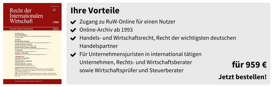 Ihre Vorteile
✔ Zugang zu RuW-Online für einen Nutzer
✔ Online-Archiv ab 1993
✔ Handels- und Wirtschaftsrecht, Recht der wichtigsten deutschen Handelspartner
✔ Für Unternehmensjuristen in international tätigen Unternehmen, Rechts- und Wirtschaftsberater sowie Wirtschaftsprüfer und Steuerberater

für 959 €
Jetzt bestellen!