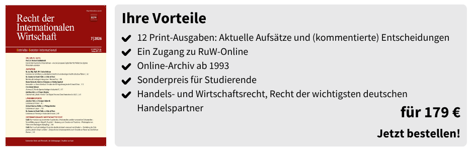 Ihre Vorteile
✔ 12 Print-Ausgaben: Aktuelle Aufsätze und (kommentierte) Entscheidungen
✔ Ein Zugang zu RuW-Online
✔ Online-Archiv ab 1993
✔ Sonderpreis für Studierende
✔ Handels- und Wirtschaftsrecht, Recht der wichtigsten deutschen Handelspartner

für 179 €
Jetzt bestellen!