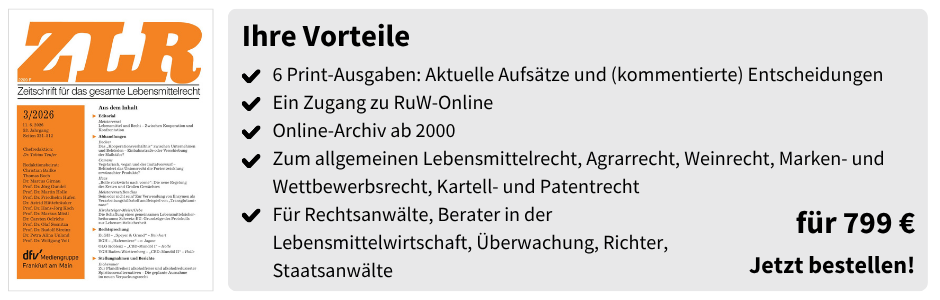 Ihre Vorteile
✔ 6 Print-Ausgaben: Aktuelle Aufsätze und (kommentierte) Entscheidungen
✔ Ein Zugang zu RuW-Online
✔ Online-Archiv ab 2000
✔ Zum allgemeinen Lebensmittelrecht, Agrarrecht, Weinrecht, Marken- und Wettbewerbsrecht, Kartell- und Patentrecht
✔ Für Rechtsanwälte, Berater in der Lebensmittelwirtschaft, Überwachung, Richter, Staatsanwälte
für 799 €
Jetzt bestellen!