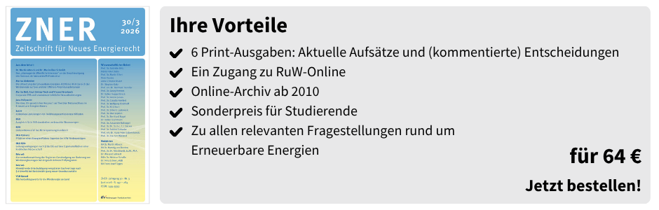 Ihre Vorteile
✔ 6 Print-Ausgaben: Aktuelle Aufsätze und (kommentierte) Entscheidungen
✔ Ein Zugang zu RuW-Online
✔ Online-Archiv ab 2010
✔ Sonderpreis für Studierende
✔ Zu allen relevanten Fragestellungen rund um Erneuerbare Energien

für 64 €
Jetzt bestellen
