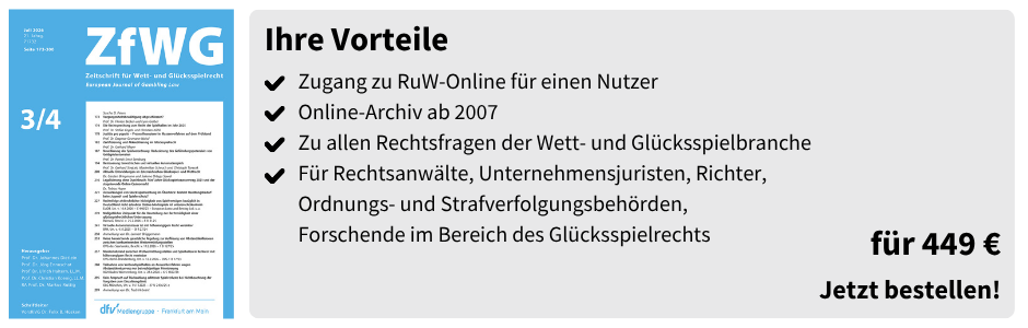 Ihre Vorteile

✔ Zugang zu RuW-Online für einen Nutzer
✔ Online-Archiv ab 2007
✔ Zu allen Rechtsfragen der Wett- und Glücksspielbranche
✔ Für Rechtsanwälte, Unternehmensjuristen, Richter, Ordnungs- und Strafverfolgungsbehörden, Forschende im Bereich des Glücksspielrechts

für 449 €

Jetzt bestellen!